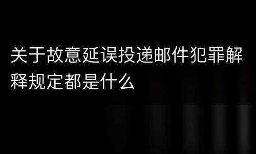 关于故意延误投递邮件犯罪解释规定都是什么