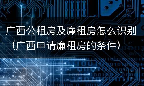 广西公租房及廉租房怎么识别（广西申请廉租房的条件）