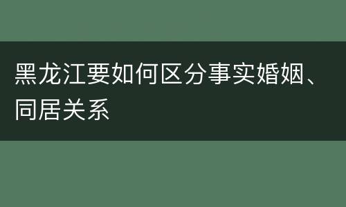黑龙江要如何区分事实婚姻、同居关系