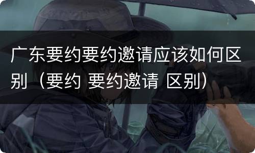 广东要约要约邀请应该如何区别（要约 要约邀请 区别）