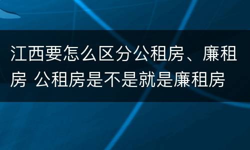 江西要怎么区分公租房、廉租房 公租房是不是就是廉租房