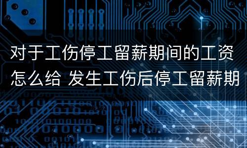 对于工伤停工留薪期间的工资怎么给 发生工伤后停工留薪期间工资怎样给