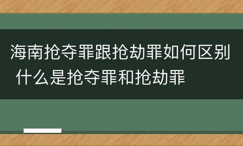海南抢夺罪跟抢劫罪如何区别 什么是抢夺罪和抢劫罪
