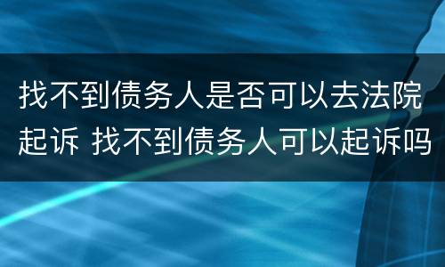 找不到债务人是否可以去法院起诉 找不到债务人可以起诉吗