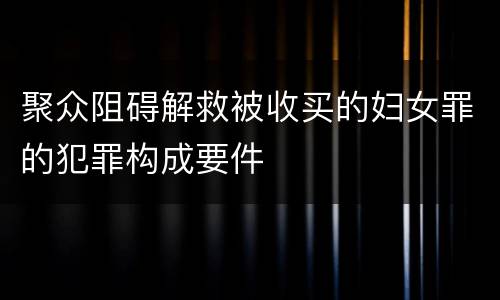 聚众阻碍解救被收买的妇女罪的犯罪构成要件