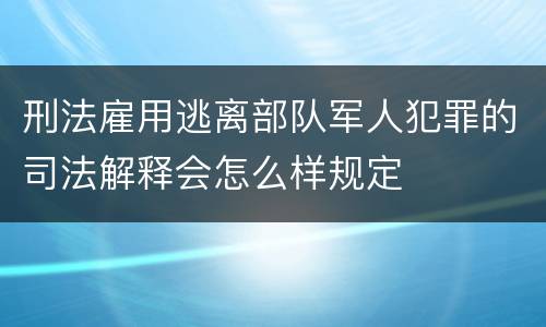 刑法雇用逃离部队军人犯罪的司法解释会怎么样规定