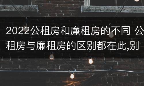 2022公租房和廉租房的不同 公租房与廉租房的区别都在此,别再搞错了!