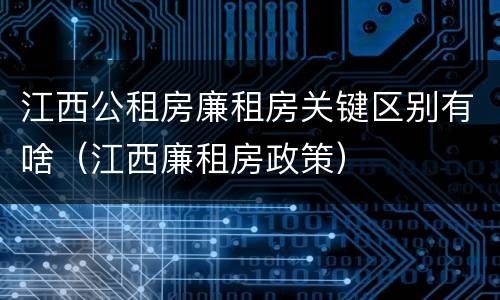 江西公租房廉租房关键区别有啥（江西廉租房政策）