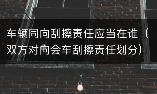 车辆同向刮擦责任应当在谁（双方对向会车刮擦责任划分）
