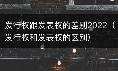 发行权跟发表权的差别2022（发行权和发表权的区别）