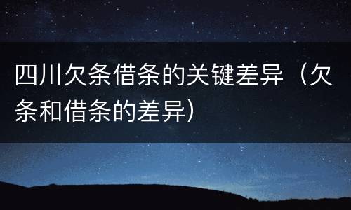 四川欠条借条的关键差异（欠条和借条的差异）