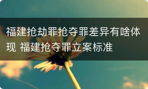 福建抢劫罪抢夺罪差异有啥体现 福建抢夺罪立案标准