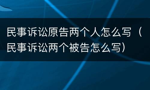 民事诉讼原告两个人怎么写（民事诉讼两个被告怎么写）