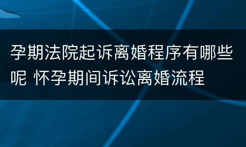 孕期法院起诉离婚程序有哪些呢 怀孕期间诉讼离婚流程