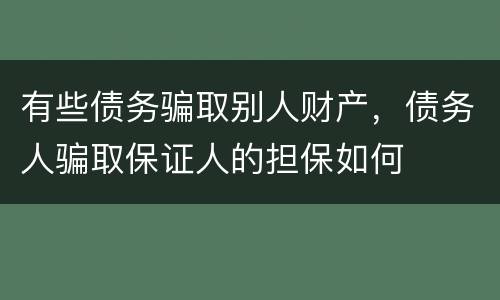 有些债务骗取别人财产，债务人骗取保证人的担保如何