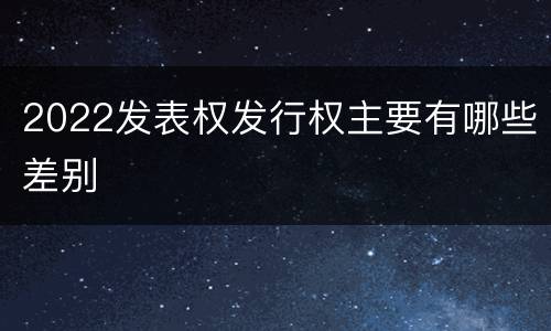 2022发表权发行权主要有哪些差别