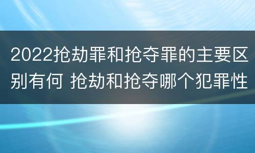 2022抢劫罪和抢夺罪的主要区别有何 抢劫和抢夺哪个犯罪性质严重