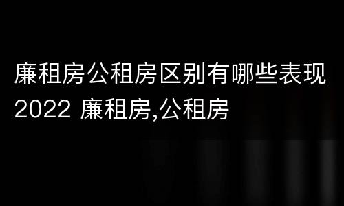 廉租房公租房区别有哪些表现2022 廉租房,公租房