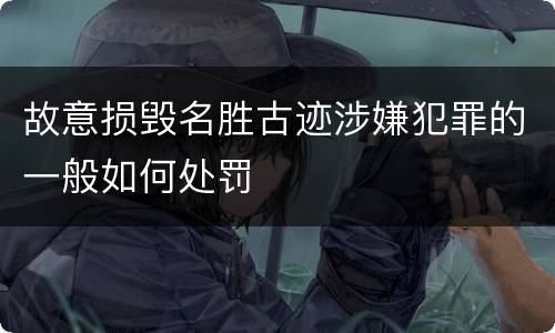 故意损毁名胜古迹涉嫌犯罪的一般如何处罚