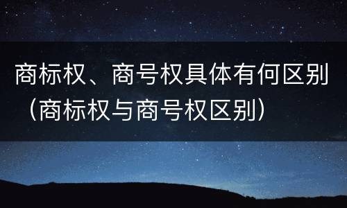商标权、商号权具体有何区别（商标权与商号权区别）