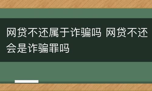 网贷不还属于诈骗吗 网贷不还会是诈骗罪吗