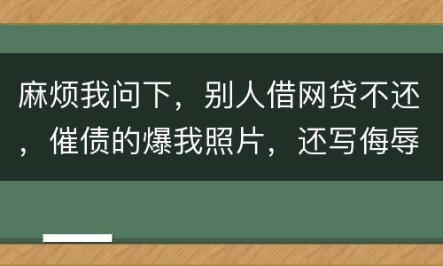 麻烦我问下，别人借网贷不还，催债的爆我照片，还写侮辱的话，犯法么，我要怎么做
