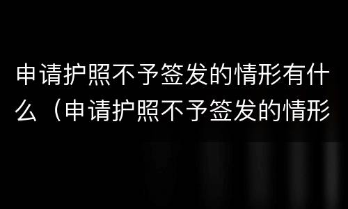 申请护照不予签发的情形有什么（申请护照不予签发的情形有什么不同）