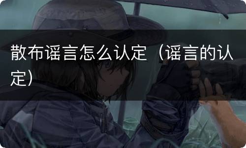 散布谣言怎么认定（谣言的认定）