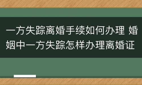 一方失踪离婚手续如何办理 婚姻中一方失踪怎样办理离婚证