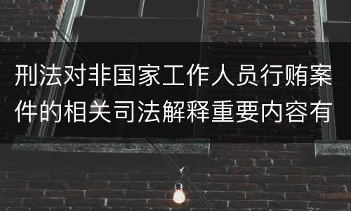 刑法对非国家工作人员行贿案件的相关司法解释重要内容有哪些