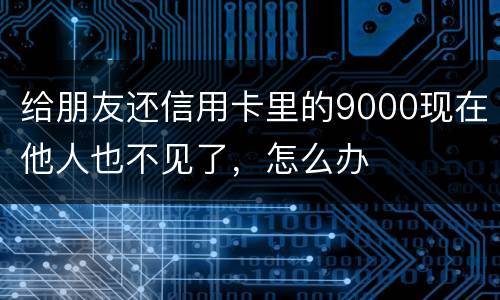 给朋友还信用卡里的9000现在他人也不见了，怎么办