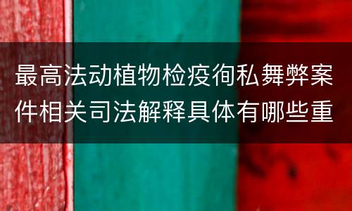 最高法动植物检疫徇私舞弊案件相关司法解释具体有哪些重要内容