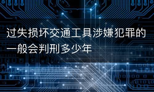 过失损坏交通工具涉嫌犯罪的一般会判刑多少年