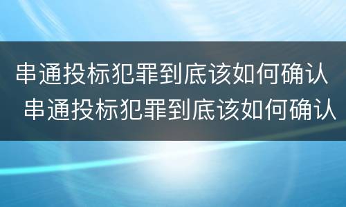 串通投标犯罪到底该如何确认 串通投标犯罪到底该如何确认呢