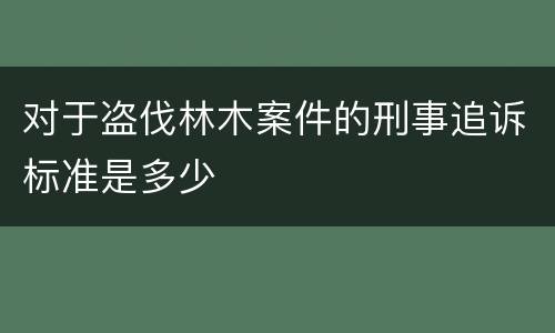 对于盗伐林木案件的刑事追诉标准是多少