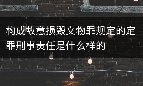 构成故意损毁文物罪规定的定罪刑事责任是什么样的