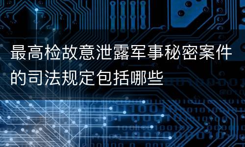 最高检故意泄露军事秘密案件的司法规定包括哪些