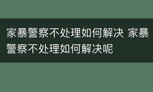 家暴警察不处理如何解决 家暴警察不处理如何解决呢