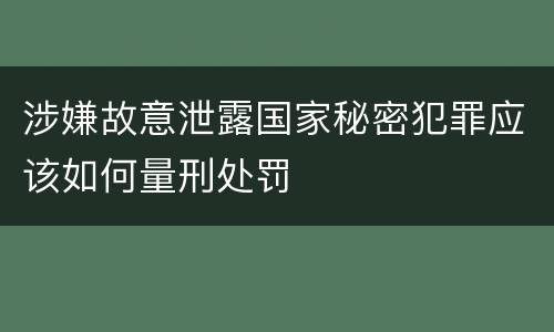 涉嫌故意泄露国家秘密犯罪应该如何量刑处罚