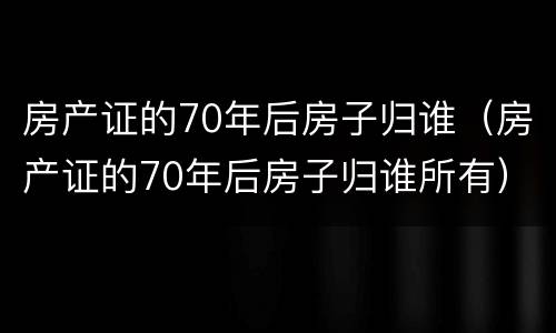 房产证的70年后房子归谁（房产证的70年后房子归谁所有）