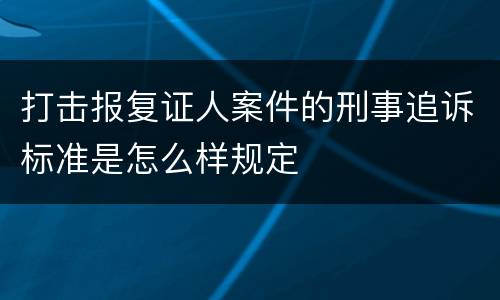打击报复证人案件的刑事追诉标准是怎么样规定