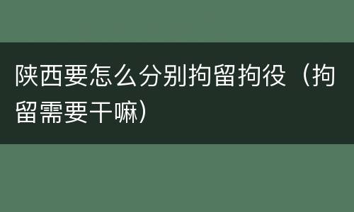 陕西要怎么分别拘留拘役（拘留需要干嘛）