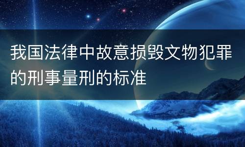 我国法律中故意损毁文物犯罪的刑事量刑的标准