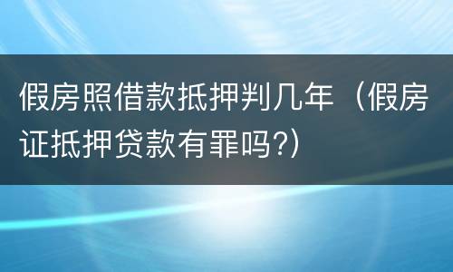 假房照借款抵押判几年（假房证抵押贷款有罪吗?）