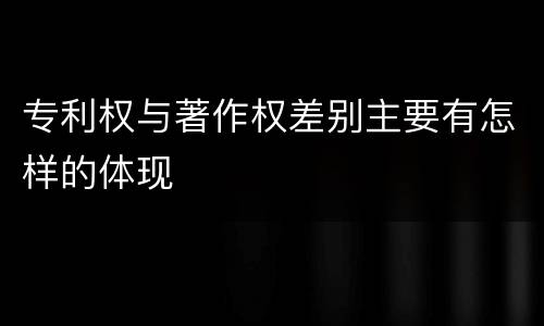 专利权与著作权差别主要有怎样的体现