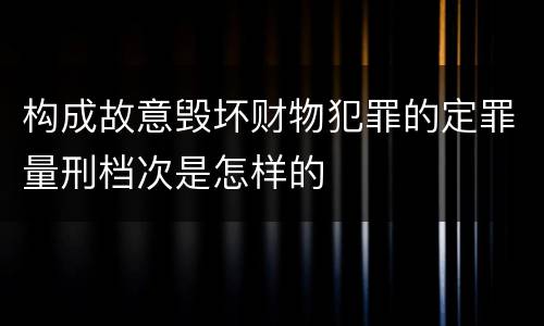 构成故意毁坏财物犯罪的定罪量刑档次是怎样的