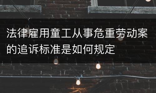 法律雇用童工从事危重劳动案的追诉标准是如何规定