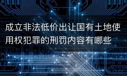 成立非法低价出让国有土地使用权犯罪的刑罚内容有哪些