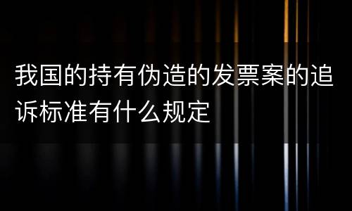 我国的持有伪造的发票案的追诉标准有什么规定