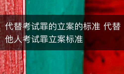 代替考试罪的立案的标准 代替他人考试罪立案标准